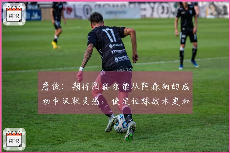 詹俊：期待图赫尔能从阿森纳的成功中汲取灵感，使定位球战术更加丰富多样