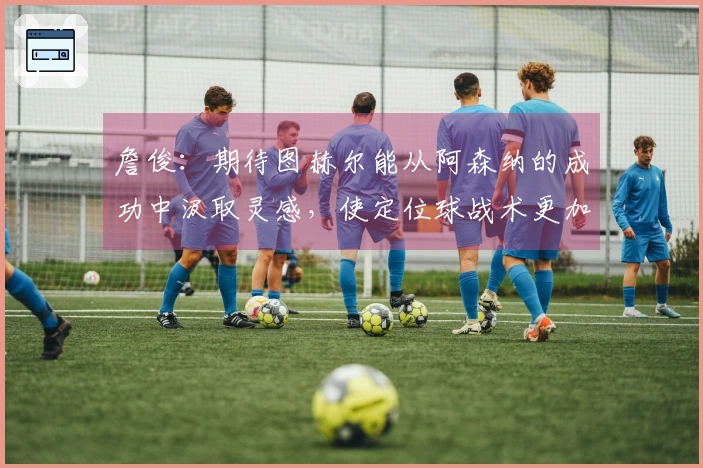 詹俊:期待图赫尔能从阿森纳的成功中汲取灵感,使定位球战术更加丰富多样