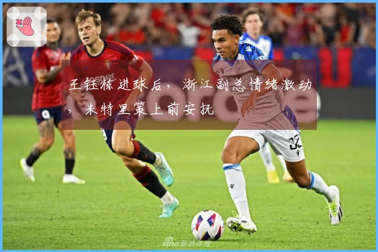 王钰栋进球后，浙江副总情绪激动，米特里策上前安抚