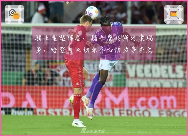 骑士重塑阵容，携手詹姆斯方案现身，哈登与米切尔齐心协力争夺总冠军