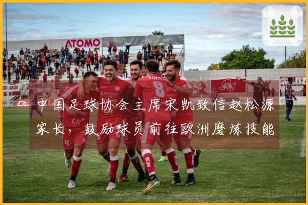 中国足球协会主席宋凯致信赵松源家长，鼓励球员前往欧洲磨炼技能
