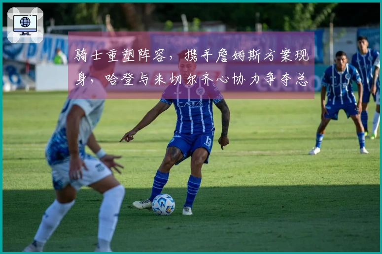 骑士重塑阵容，携手詹姆斯方案现身，哈登与米切尔齐心协力争夺总冠军